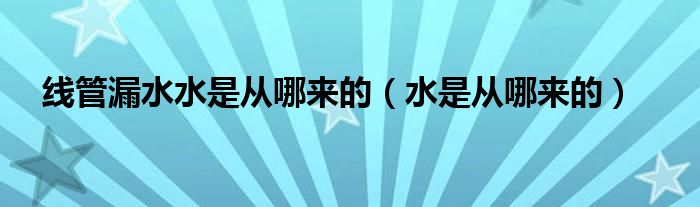 线管漏水水是从哪来的(水是从哪来的)