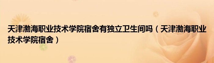 天津渤海职业技术学院宿舍有独立卫生间吗(天津渤海职业技术学院宿舍)
