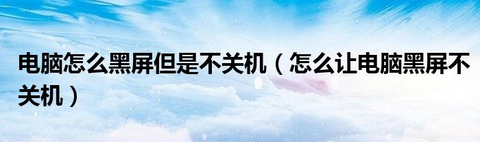 电脑怎么黑屏但是不关机(怎么让电脑黑屏不关机)