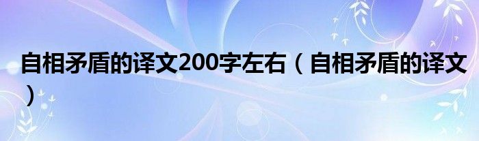 自相矛盾的译文200字左右(自相矛盾的译文)