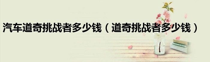 汽车道奇挑战者多少钱(道奇挑战者多少钱)