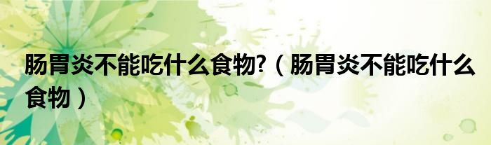 肠胃炎不能吃什么食物?(肠胃炎不能吃什么食物)