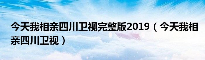 今天我相亲四川卫视完整版2019(今天我相亲四川卫视)