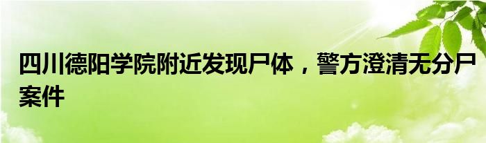 四川德阳学院附近发现尸体,警方澄清无分尸案件