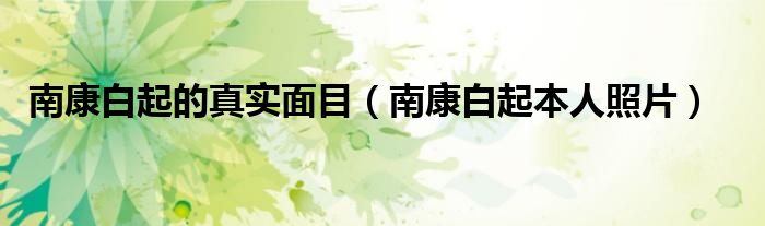 南康白起的真实面目(南康白起本人照片)