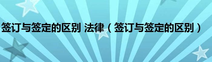 签订与签定的区别 法律(签订与签定的区别)
