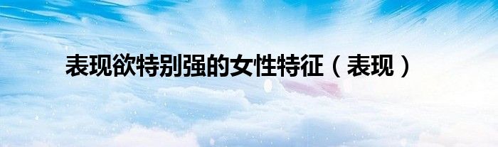 表现欲特别强的女性特征(表现)