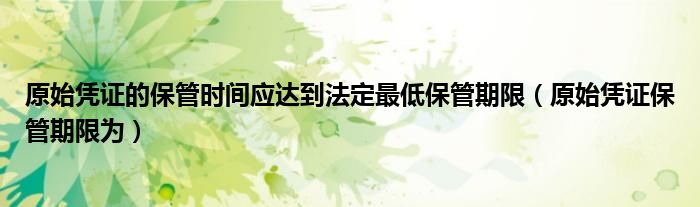 原始凭证的保管时间应达到法定最低保管期限(原始凭证保管期限为)