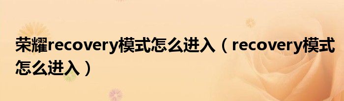 荣耀recovery模式怎么进入(recovery模式怎么进入)