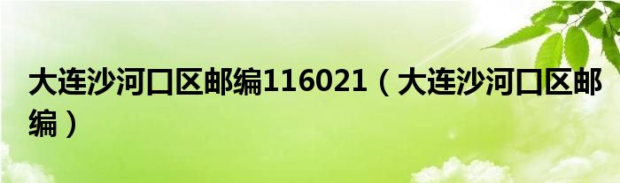 大连沙河口区邮编116021(大连沙河口区邮编)