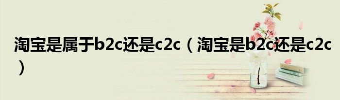 淘宝是属于b2c还是c2c(淘宝是b2c还是c2c)