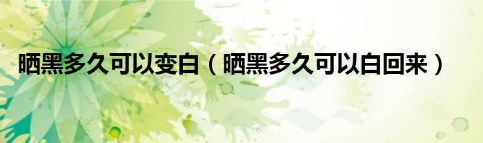 晒黑多久可以变白(晒黑多久可以白回来)