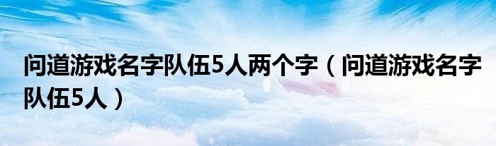 问道游戏名字队伍5人两个字(问道游戏名字队伍5人)