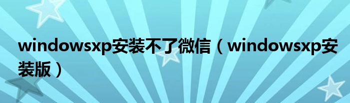windowsxp安装不了微信(windowsxp安装版)