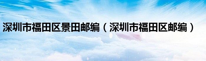 深圳市福田区景田邮编(深圳市福田区邮编)
