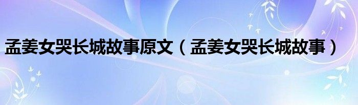 孟姜女哭长城故事原文(孟姜女哭长城故事)