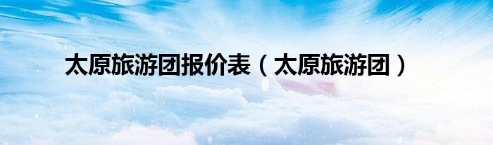 太原旅游团报价表(太原旅游团)