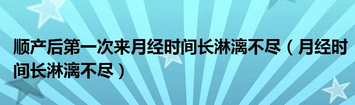 顺产后第一次来月经时间长淋漓不尽(月经时间长淋漓不尽)