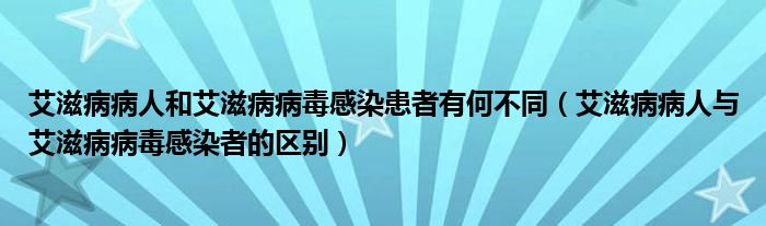 艾滋病病人和艾滋病病毒感染患者有何不同(艾滋病病人与艾滋病病毒感染者的区别)