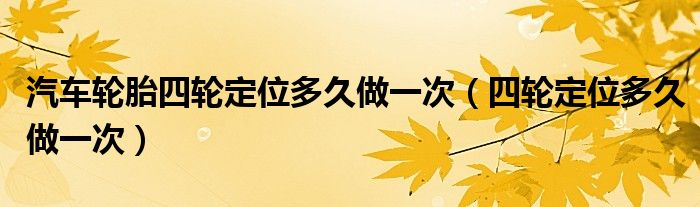 汽车轮胎四轮定位多久做一次(四轮定位多久做一次)