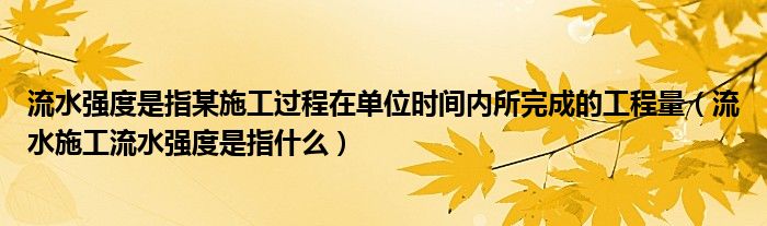 流水强度是指某施工过程在单位时间内所完成的工程量(流水施工流水强度是指什么)