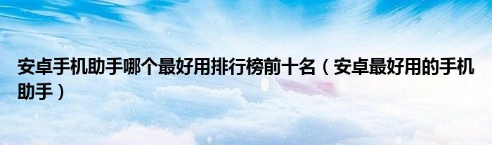 安卓手机助手哪个最好用排行榜前十名(安卓最好用的手机助手)