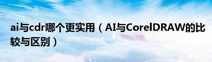 ai与cdr哪个更实用(AI与CorelDRAW的比较与区别)