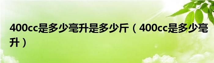 400cc是多少毫升是多少斤(400cc是多少毫升)