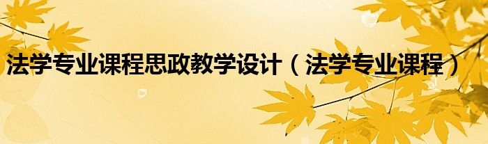 法学专业课程思政教学设计(法学专业课程)