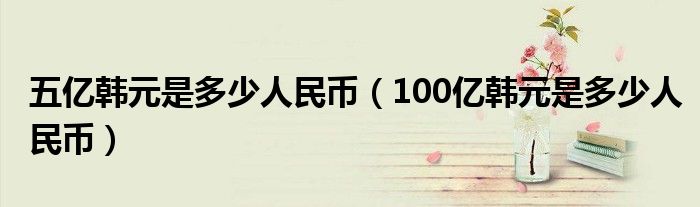 五亿韩元是多少人民币(100亿韩元是多少人民币)