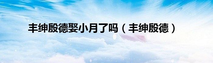 丰绅殷德娶小月了吗(丰绅殷德)