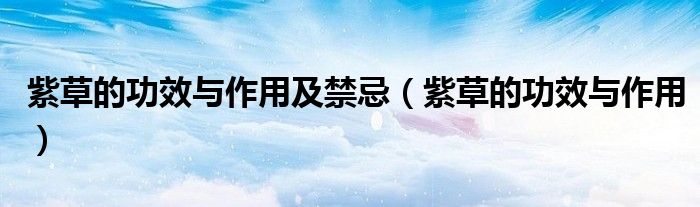 紫草的功效与作用及禁忌(紫草的功效与作用)