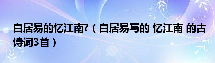 白居易的忆江南?(白居易写的 忆江南 的古诗词3首)