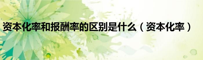 资本化率和报酬率的区别是什么(资本化率)