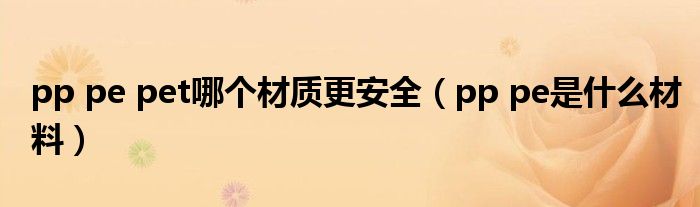 pp pe pet哪个材质更安全(pp pe是什么材料)
