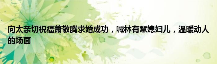 向太亲切祝福萧敬腾求婚成功,喊林有慧媳妇儿,温暖动人的场面