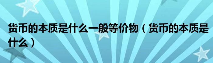 货币的本质是什么一般等价物(货币的本质是什么)