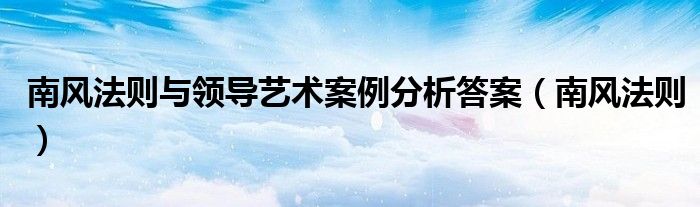 南风法则与领导艺术案例分析答案(南风法则)