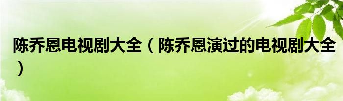陈乔恩电视剧大全(陈乔恩演过的电视剧大全)