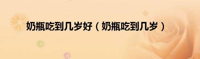 奶瓶吃到几岁好(奶瓶吃到几岁)