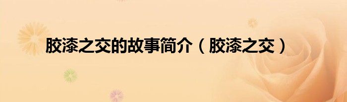 胶漆之交的故事简介(胶漆之交)