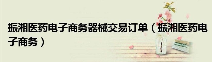 振湘医药电子商务器械交易订单(振湘医药电子商务)