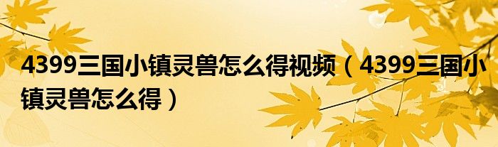 4399三国小镇灵兽怎么得视频(4399三国小镇灵兽怎么得)