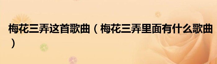 梅花三弄这首歌曲(梅花三弄里面有什么歌曲)