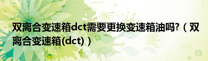 双离合变速箱dct需要更换变速箱油吗?(双离合变速箱(dct))