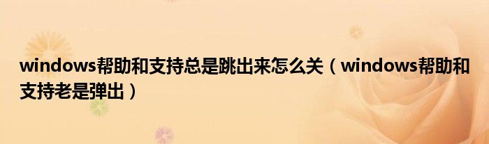 windows帮助和支持总是跳出来怎么关(windows帮助和支持老是弹出)