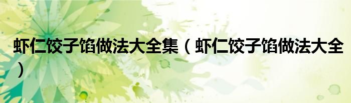 虾仁饺子馅做法大全集(虾仁饺子馅做法大全)