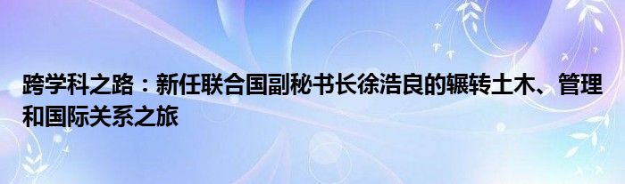 跨学科之路:新任联合国副秘书长徐浩良的辗转土木、管理和国际关系之旅