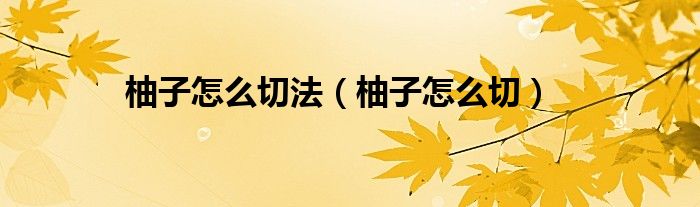 柚子怎么切法(柚子怎么切)