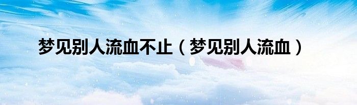 梦见别人流血不止(梦见别人流血)